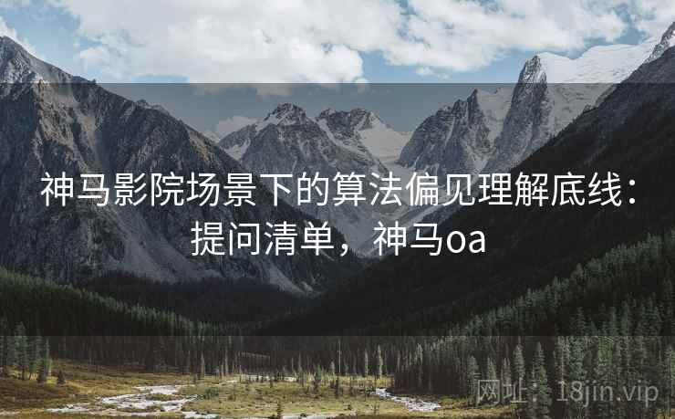 神马影院场景下的算法偏见理解底线:提问清单,神马oa 神马影院场景下的算法偏见理解底线:提问清单,神马oa