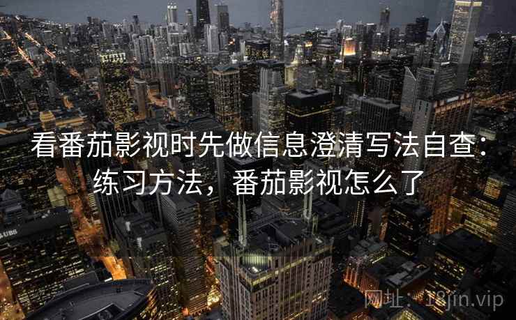 看番茄影视时先做信息澄清写法自查:练习方法,番茄影视怎么了 看番茄影视时先做信息澄清写法自查:练习方法,番茄影视怎么了