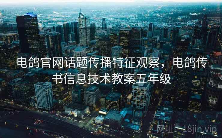 电鸽官网话题传播特征观察,电鸽传书信息技术教案五年级 电鸽官网话题传播特征观察,电鸽传书信息技术教案五年级