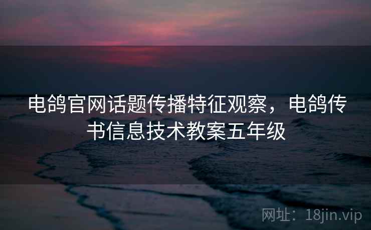 电鸽官网话题传播特征观察，电鸽传书信息技术教案五年级