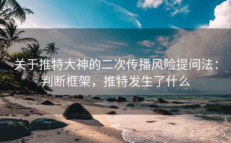 关于推特大神的二次传播风险提问法：判断框架，推特发生了什么