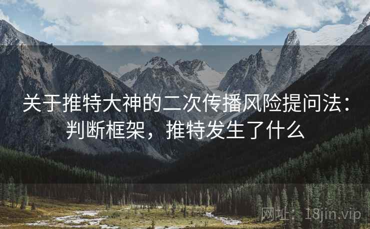 关于推特大神的二次传播风险提问法:判断框架,推特发生了什么 关于推特大神的二次传播风险提问法:判断框架,推特发生了什么