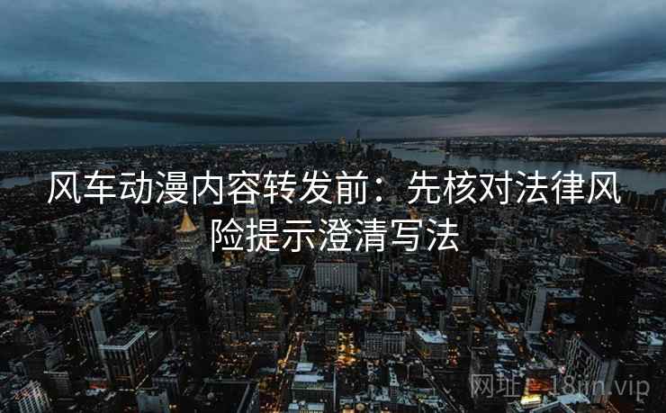 风车动漫内容转发前:先核对法律风险提示澄清写法 风车动漫内容转发前:先核对法律风险提示澄清写法