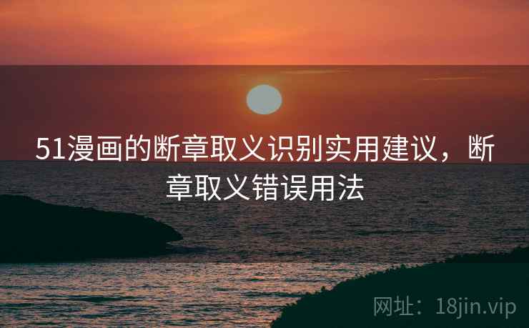 51漫画的断章取义识别实用建议,断章取义错误用法 51漫画的断章取义识别实用建议,断章取义错误用法