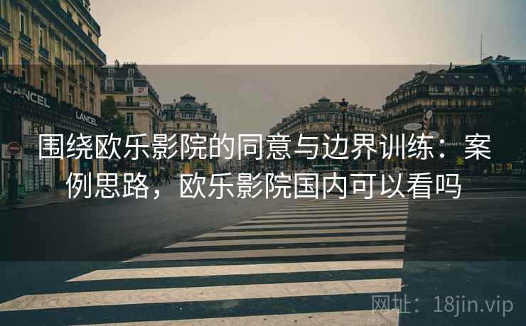 围绕欧乐影院的同意与边界训练:案例思路,欧乐影院国内可以看吗 围绕欧乐影院的同意与边界训练:案例思路,欧乐影院国内可以看吗