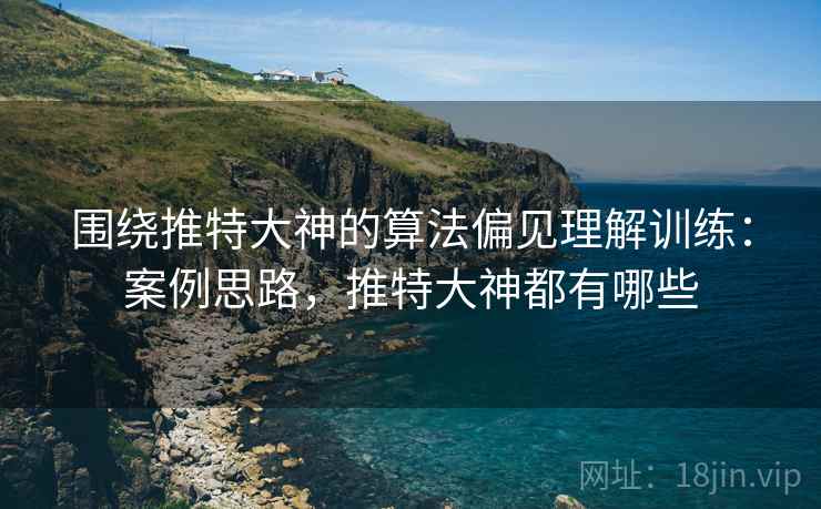 围绕推特大神的算法偏见理解训练：案例思路，推特大神都有哪些