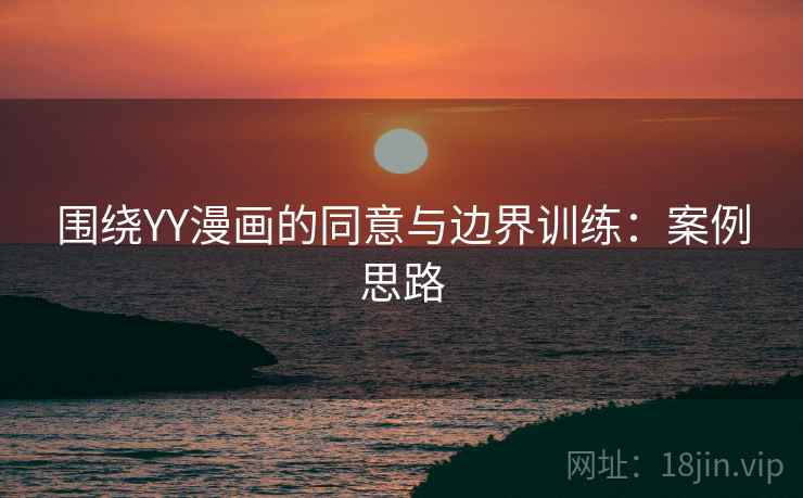 围绕YY漫画的同意与边界训练：案例思路