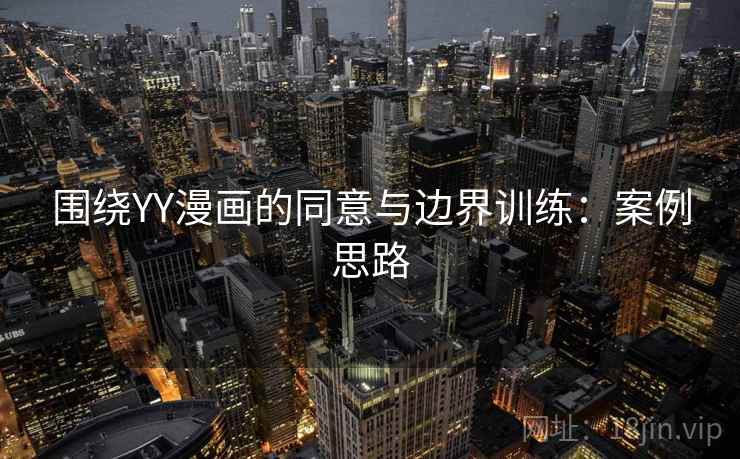 围绕YY漫画的同意与边界训练:案例思路 围绕YY漫画的同意与边界训练:案例思路