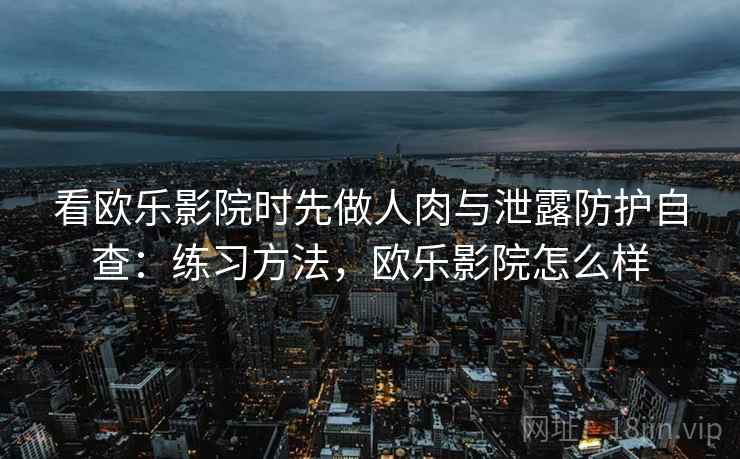 看欧乐影院时先做人肉与泄露防护自查：练习方法，欧乐影院怎么样