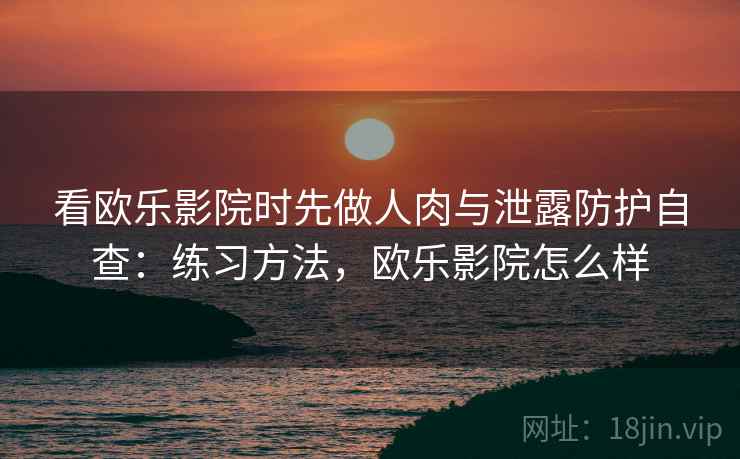 看欧乐影院时先做人肉与泄露防护自查:练习方法,欧乐影院怎么样 看欧乐影院时先做人肉与泄露防护自查:练习方法,欧乐影院怎么样