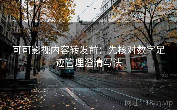 可可影视内容转发前：先核对数字足迹管理澄清写法