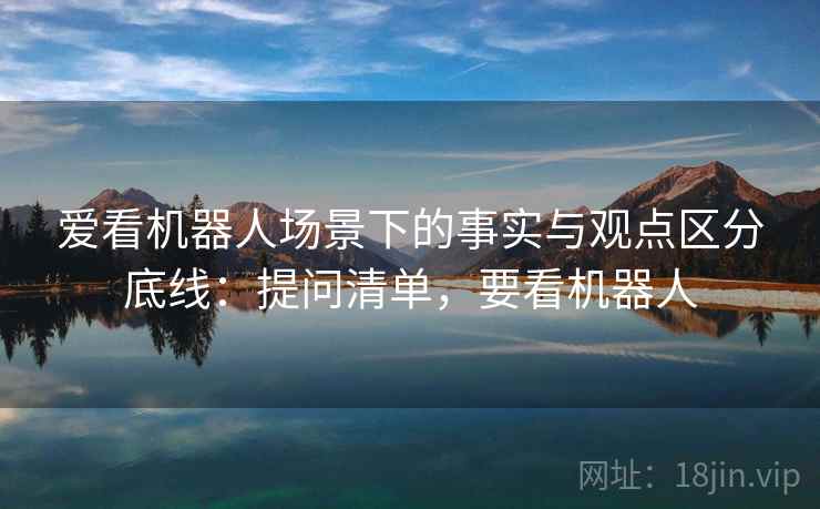 爱看机器人场景下的事实与观点区分底线：提问清单，要看机器人