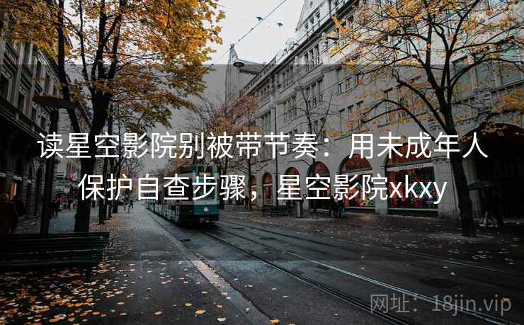 读星空影院别被带节奏:用未成年人保护自查步骤,星空影院xkxy 读星空影院别被带节奏:用未成年人保护自查步骤,星空影院xkxy