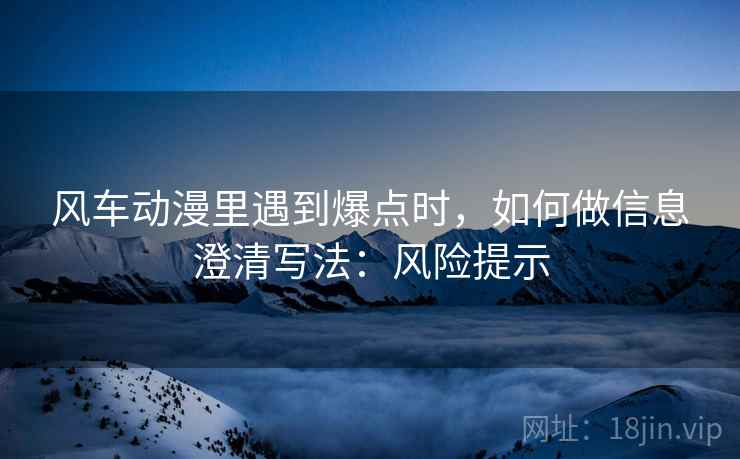风车动漫里遇到爆点时，如何做信息澄清写法：风险提示