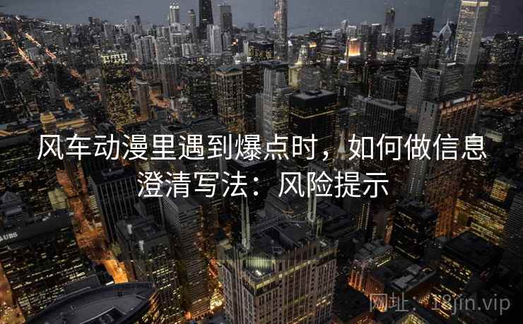 风车动漫里遇到爆点时,如何做信息澄清写法:风险提示 风车动漫里遇到爆点时,如何做信息澄清写法:风险提示