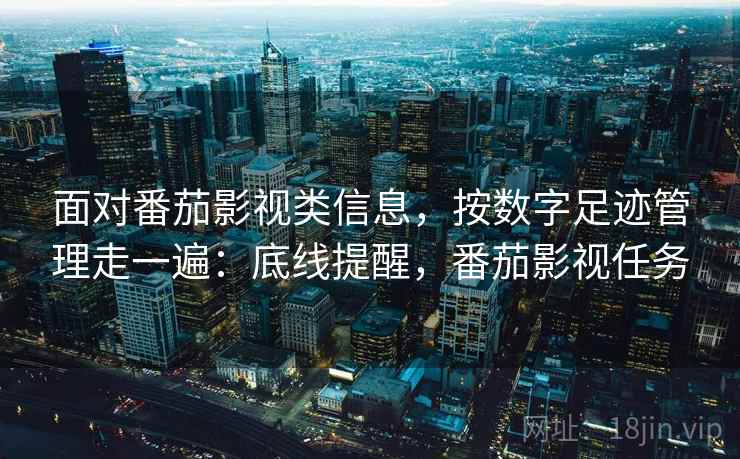 面对番茄影视类信息,按数字足迹管理走一遍:底线提醒,番茄影视任务 面对番茄影视类信息,按数字足迹管理走一遍:底线提醒,番茄影视任务