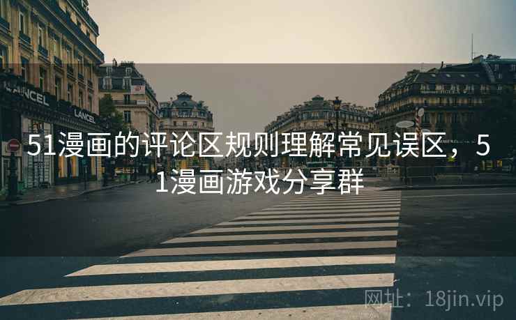 51漫画的评论区规则理解常见误区，51漫画游戏分享群