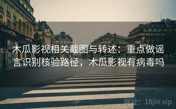 木瓜影视相关截图与转述：重点做谣言识别核验路径，木瓜影视有病毒吗