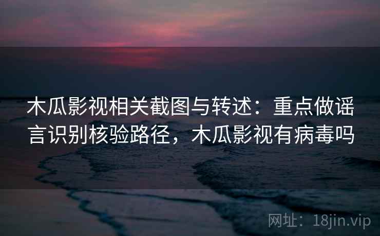 木瓜影视相关截图与转述:重点做谣言识别核验路径,木瓜影视有病毒吗 木瓜影视相关截图与转述:重点做谣言识别核验路径,木瓜影视有病毒吗