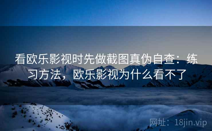 看欧乐影视时先做截图真伪自查：练习方法，欧乐影视为什么看不了