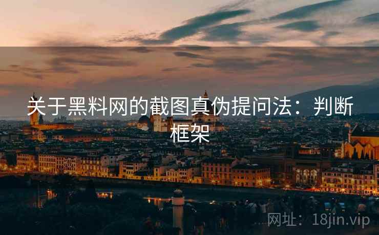 关于黑料网的截图真伪提问法：判断框架