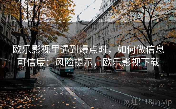 欧乐影视里遇到爆点时，如何做信息可信度：风险提示，欧乐影视下载