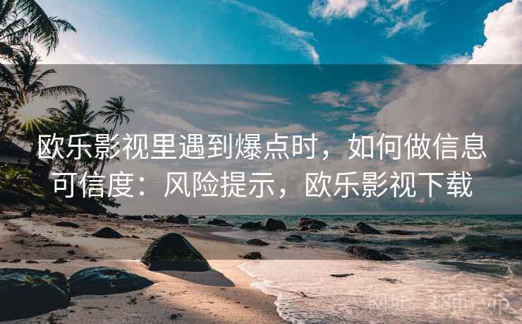 欧乐影视里遇到爆点时,如何做信息可信度:风险提示,欧乐影视下载 欧乐影视里遇到爆点时,如何做信息可信度:风险提示,欧乐影视下载