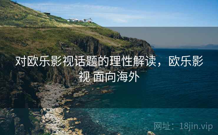 对欧乐影视话题的理性解读，欧乐影视 面向海外