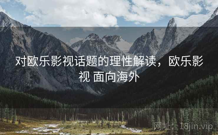 对欧乐影视话题的理性解读，欧乐影视 面向海外