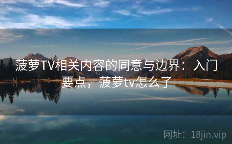 菠萝TV相关内容的同意与边界:入门要点,菠萝tv怎么了 菠萝TV相关内容的同意与边界:入门要点,菠萝tv怎么了