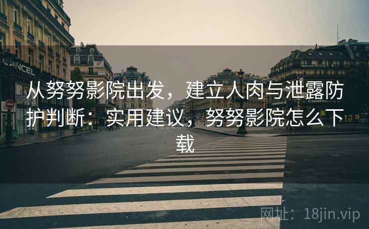 从努努影院出发,建立人肉与泄露防护判断:实用建议,努努影院怎么下载 从努努影院出发,建立人肉与泄露防护判断:实用建议,努努影院怎么下载