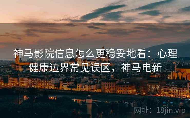 神马影院信息怎么更稳妥地看:心理健康边界常见误区,神马电新 神马影院信息怎么更稳妥地看:心理健康边界常见误区,神马电新