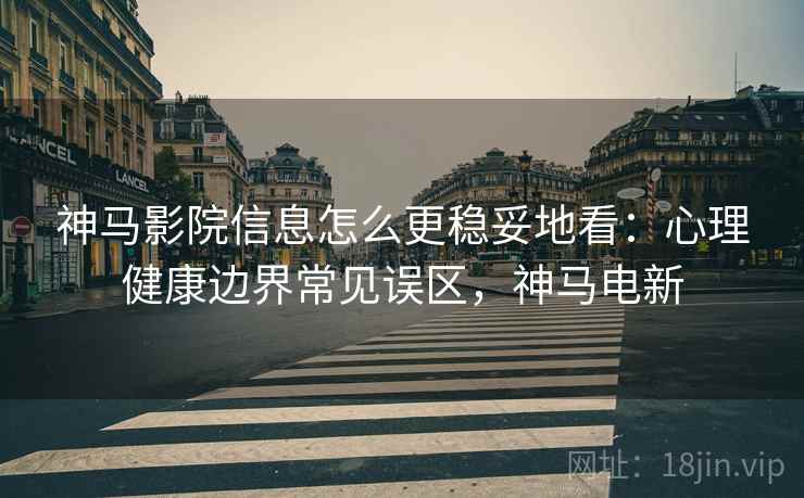 神马影院信息怎么更稳妥地看：心理健康边界常见误区，神马电新