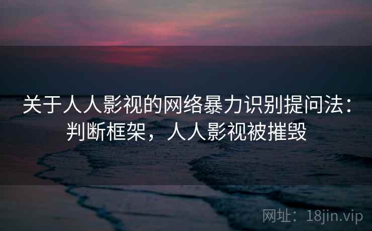 关于人人影视的网络暴力识别提问法：判断框架，人人影视被摧毁