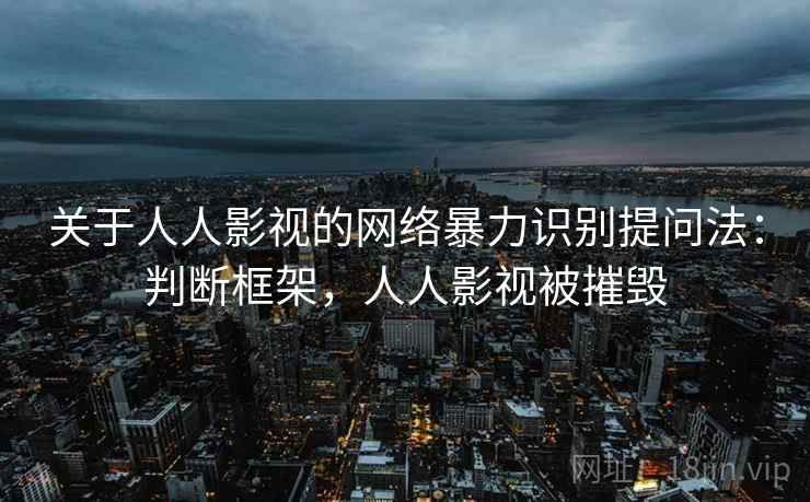 关于人人影视的网络暴力识别提问法:判断框架,人人影视被摧毁 关于人人影视的网络暴力识别提问法:判断框架,人人影视被摧毁