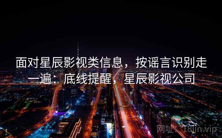 面对星辰影视类信息，按谣言识别走一遍：底线提醒，星辰影视公司