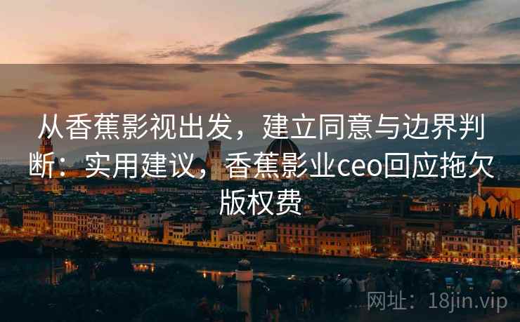 从香蕉影视出发,建立同意与边界判断:实用建议,香蕉影业ceo回应拖欠版权费 从香蕉影视出发,建立同意与边界判断:实用建议,香蕉影业ceo回应拖欠版权费
