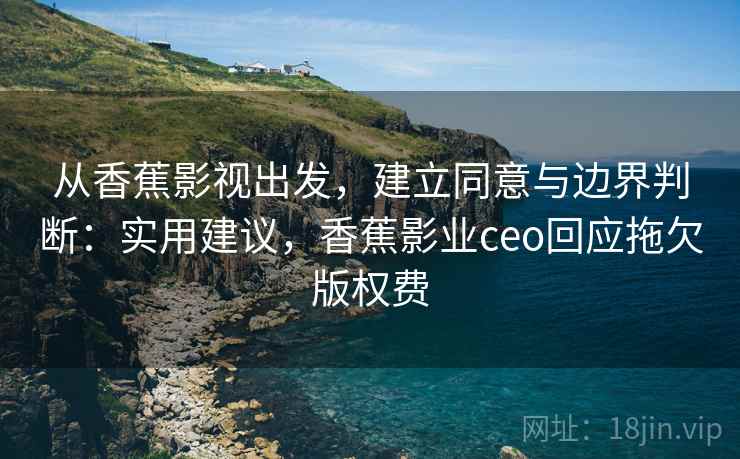 从香蕉影视出发，建立同意与边界判断：实用建议，香蕉影业ceo回应拖欠版权费