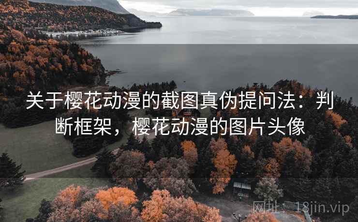 关于樱花动漫的截图真伪提问法:判断框架,樱花动漫的图片头像 关于樱花动漫的截图真伪提问法:判断框架,樱花动漫的图片头像