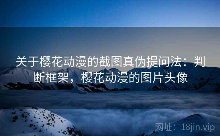 关于樱花动漫的截图真伪提问法：判断框架，樱花动漫的图片头像