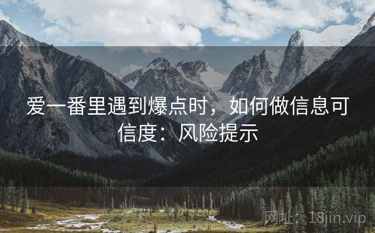 爱一番里遇到爆点时，如何做信息可信度：风险提示