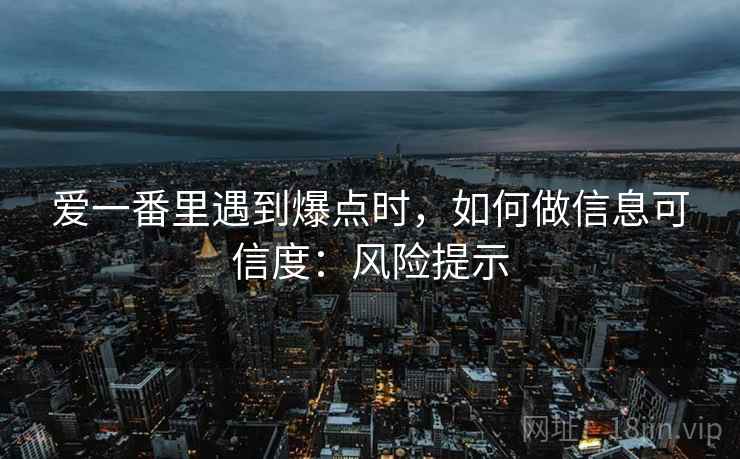 爱一番里遇到爆点时,如何做信息可信度:风险提示 爱一番里遇到爆点时,如何做信息可信度:风险提示