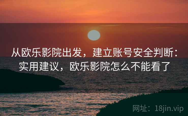 从欧乐影院出发,建立账号安全判断:实用建议,欧乐影院怎么不能看了 从欧乐影院出发,建立账号安全判断:实用建议,欧乐影院怎么不能看了