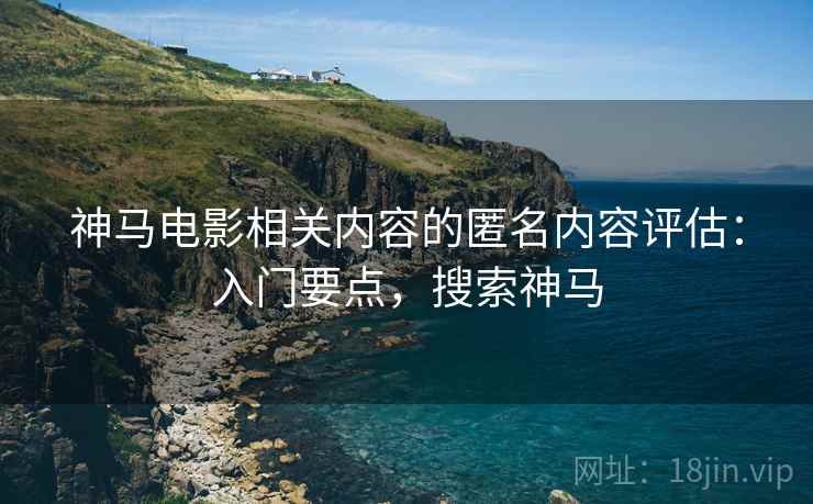 神马电影相关内容的匿名内容评估：入门要点，搜索神马