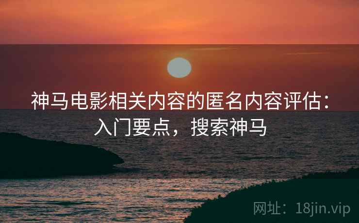 神马电影相关内容的匿名内容评估:入门要点,搜索神马 神马电影相关内容的匿名内容评估:入门要点,搜索神马