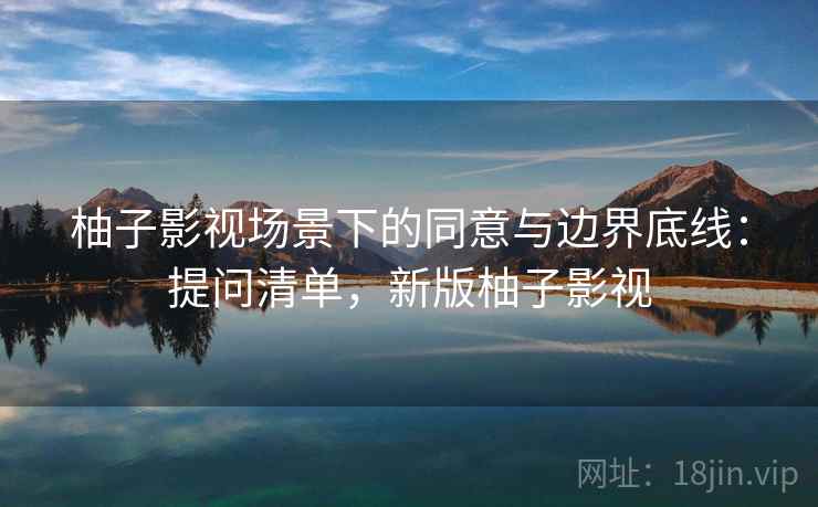 柚子影视场景下的同意与边界底线：提问清单，新版柚子影视