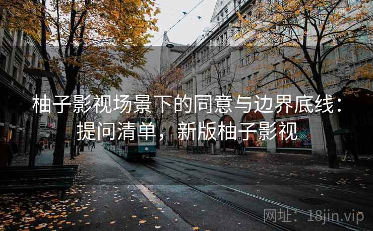 柚子影视场景下的同意与边界底线:提问清单,新版柚子影视 柚子影视场景下的同意与边界底线:提问清单,新版柚子影视