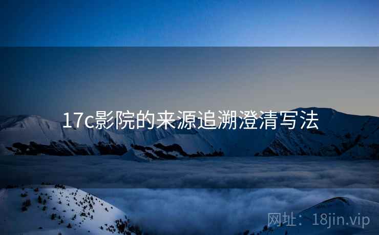 17c影院的来源追溯澄清写法 17c影院的来源追溯澄清写法
