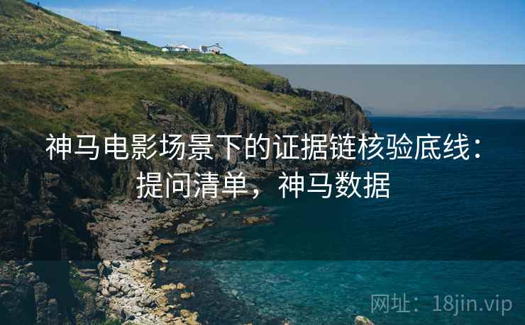 神马电影场景下的证据链核验底线：提问清单，神马数据