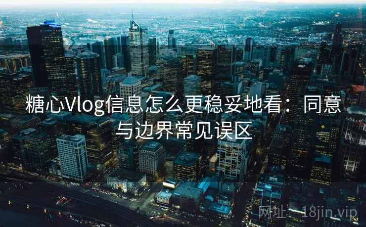 糖心Vlog信息怎么更稳妥地看：同意与边界常见误区